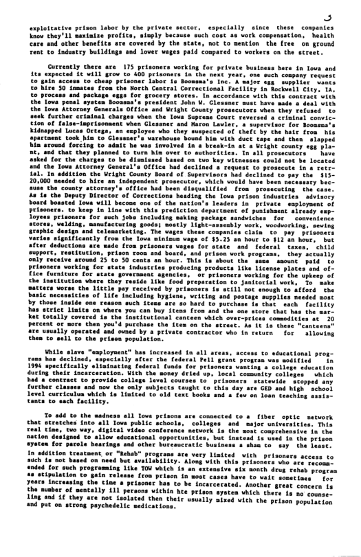 £  axploltacive priaon Laber by the peivate sector, especially since Chese companies Toow they’ 11 maniaize profics, aiuply because such cost 43 vork compensation, heslth e, not to sention the free on ground  cly chece ace 175 prisoners vorking for priva 160 expacted Lt will prow to 400 prisone: ’ company cequen  Rockuedl Gl Ta. In-accordance vich this contract with  qvese <o pros i41."In addicion the right Councy Board of Supecvinors had declined o pay che 315 20,000 neadsd €5 hire 4n. indspendsnt  e the’county attorney’s office had betn disualiied fron pros Aa’1a’Che Deputy Directar of Corractions heading. the Tous prison fndueirs board bosstad Tos Vil becons one of the sation’s 1s  peisoaces. to kesp in 11  i  seving  clatn “to pay petsoners  hous co §12an houe, bt fedeeal  e compani  Varies ‘sigaificoncly fron the Tous winissm vige of $5.35 diceions are wide froa peisoners urges for sea  uppore, rastitucion, peison coo s  only raceive sround 35 o 30 cont  prisoaecs vorki  xe unally operaced 4nd ovmed by 5 privace conccactor sha 1n retutn | for  sllovins Thea’to sel1 fo the peisen populatis  i,  <1in 1994 apacificaily Fing + cotlege edvcatio ducing theds incirceration. Vich the aoney dried up, docsl comuntty collepes — hicn  had 8"concrace o provide college level courses to prisoners statavide  scopped any Eiceher ¢lassas snd now the eccs Caught Co this day sce GED and high  schoo) Level curricuiua Whch 15 Laited £ o1d Cext books and s fav on loan sesching oot  cants G sach faciliy.  To add to the madness a1l Tove petaons ace conmacted o s (iber optlc netvork Chat atcacches into a1l Lova public schoois, colleges and safor univereiclos, This Teal Cine, tuo vay, dLgttel video confarench necvork 1s the most comprabensive. in the Baclon dustgned to aliou ducational sppoctunisies, buc inacesd 1o vied in the yaten for parole heacings and scher busesucratic bu wa’ea by the In s41c10n Cruataent, or "Rehab prograss are very linkted vich prisoners access to aieh Lo mor buc avadlubiliiy. Aloag vith chis peitoncrs vhe. are secomss  acmiog Like TOU vhLCh {3 an extensive ix aoath dcu fohab progean in reltase (con prisen in sost cases have o vaic somtiots  for iog che Cine o petsoner has Go be lacercecated. Another great comcern 1o muabas of sentally 111 pecaons vithin bte prison syscen vhich there 1s no covnse. Ling d 16 they ace nok tsolated then thelr spually aired vith the peison popeiorion 404 put on strong peychedelic sedicatior  